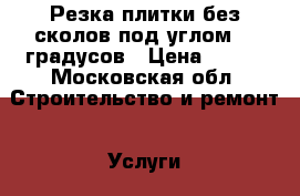 Резка плитки без сколов под углом 45 градусов › Цена ­ 390 - Московская обл. Строительство и ремонт » Услуги   . Московская обл.